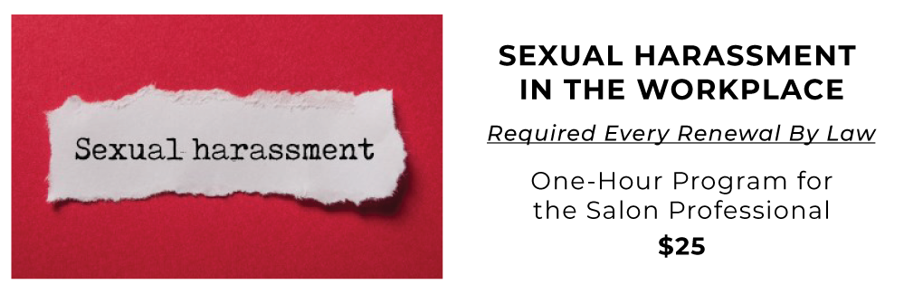 Sexual Harassment in the workplace. Required Every Renewal By Law. One-Hour Program for the Salon Professional. $25.